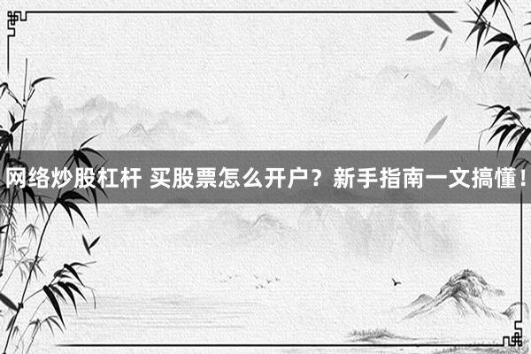 网络炒股杠杆 买股票怎么开户？新手指南一文搞懂！