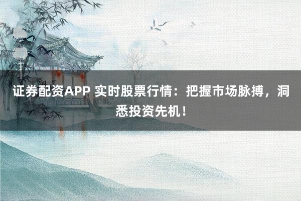 证券配资APP 实时股票行情：把握市场脉搏，洞悉投资先机！