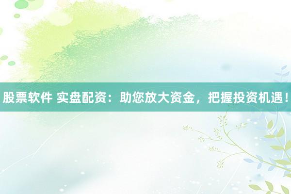 股票软件 实盘配资：助您放大资金，把握投资机遇！