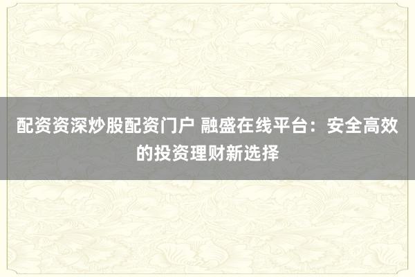 配资资深炒股配资门户 融盛在线平台：安全高效的投资理财新选择