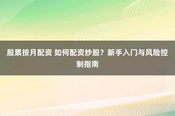 股票按月配资 如何配资炒股？新手入门与风险控制指南