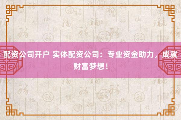 配资公司开户 实体配资公司：专业资金助力，成就财富梦想！
