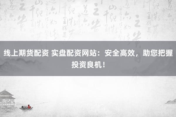 线上期货配资 实盘配资网站：安全高效，助您把握投资良机！