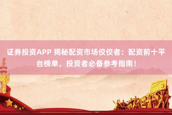 证券投资APP 揭秘配资市场佼佼者：配资前十平台榜单，投资者必备参考指南！