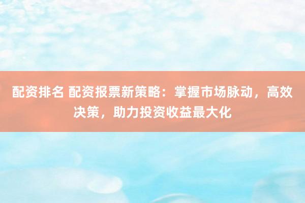 配资排名 配资报票新策略：掌握市场脉动，高效决策，助力投资收益最大化