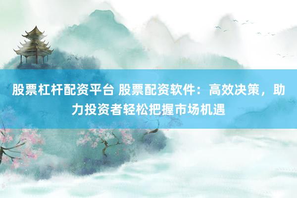 股票杠杆配资平台 股票配资软件：高效决策，助力投资者轻松把握市场机遇