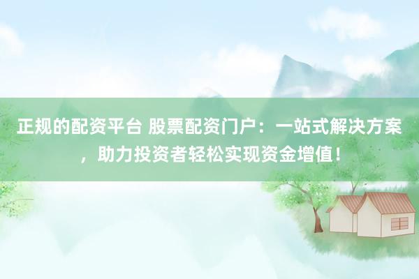 正规的配资平台 股票配资门户：一站式解决方案，助力投资者轻松实现资金增值！