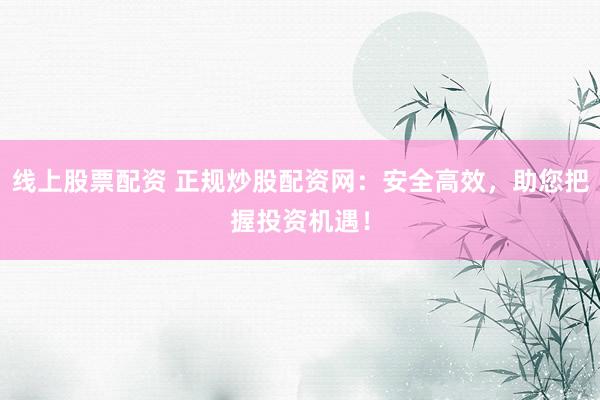 线上股票配资 正规炒股配资网：安全高效，助您把握投资机遇！