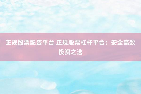 正规股票配资平台 正规股票杠杆平台：安全高效投资之选