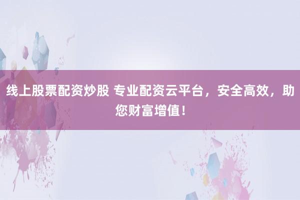 线上股票配资炒股 专业配资云平台，安全高效，助您财富增值！