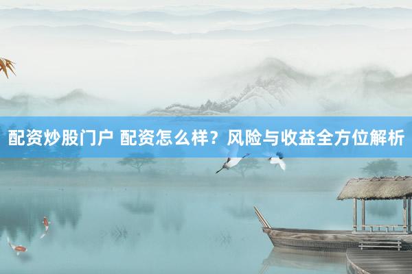 配资炒股门户 配资怎么样？风险与收益全方位解析