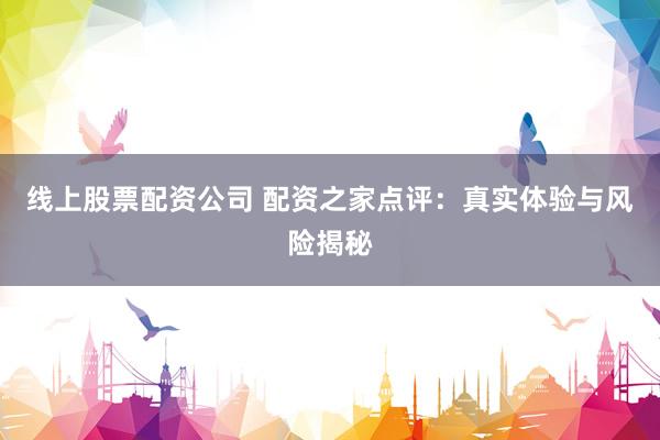 线上股票配资公司 配资之家点评：真实体验与风险揭秘