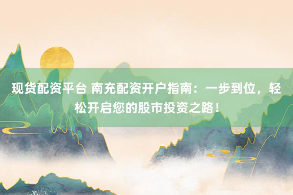 现货配资平台 南充配资开户指南：一步到位，轻松开启您的股市投资之路！