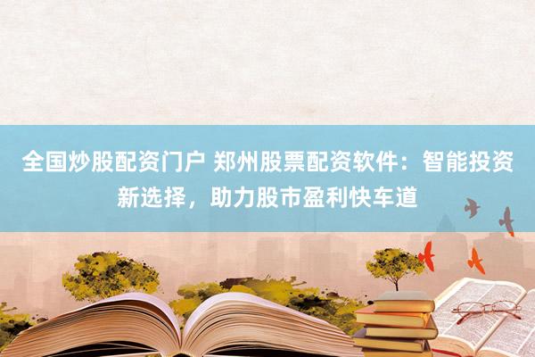 全国炒股配资门户 郑州股票配资软件：智能投资新选择，助力股市盈利快车道