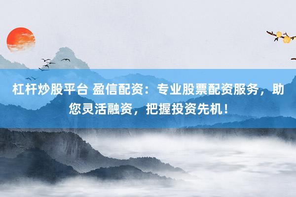 杠杆炒股平台 盈信配资：专业股票配资服务，助您灵活融资，把握投资先机！