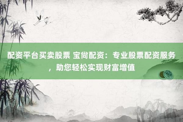 配资平台买卖股票 宝尙配资：专业股票配资服务，助您轻松实现财富增值
