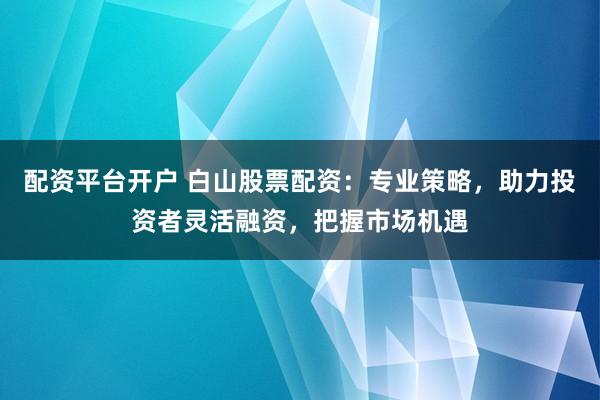 配资平台开户 白山股票配资：专业策略，助力投资者灵活融资，把握市场机遇