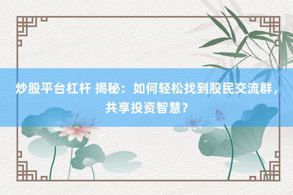 炒股平台杠杆 揭秘：如何轻松找到股民交流群，共享投资智慧？