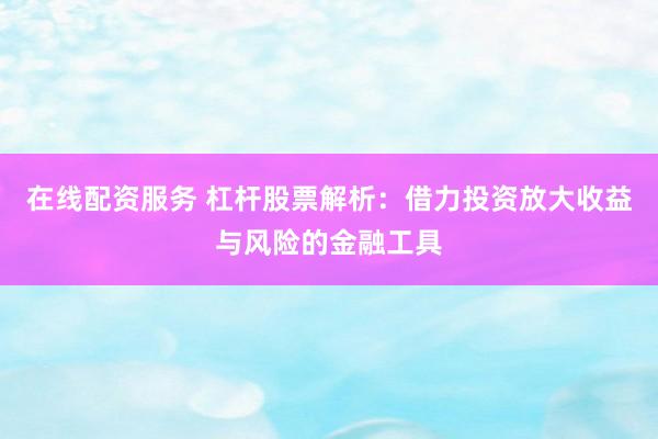 在线配资服务 杠杆股票解析：借力投资放大收益与风险的金融工具