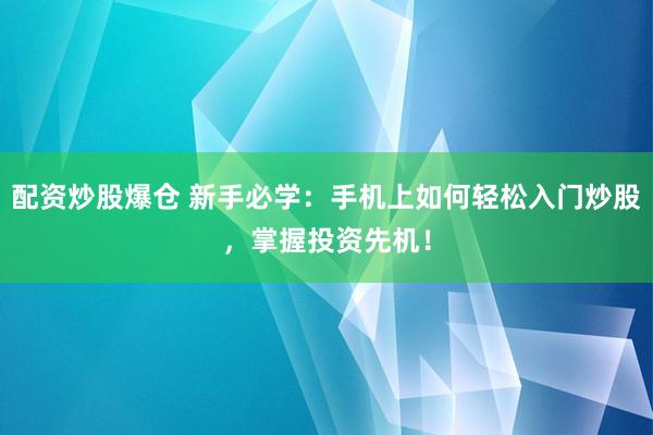 配资炒股爆仓 新手必学：手机上如何轻松入门炒股，掌握投资先机！