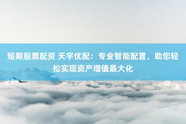 短期股票配资 天宇优配：专业智能配置，助您轻松实现资产增值最大化