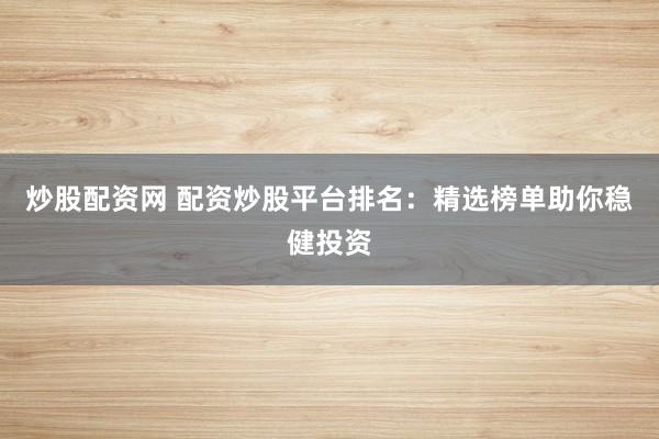 炒股配资网 配资炒股平台排名：精选榜单助你稳健投资