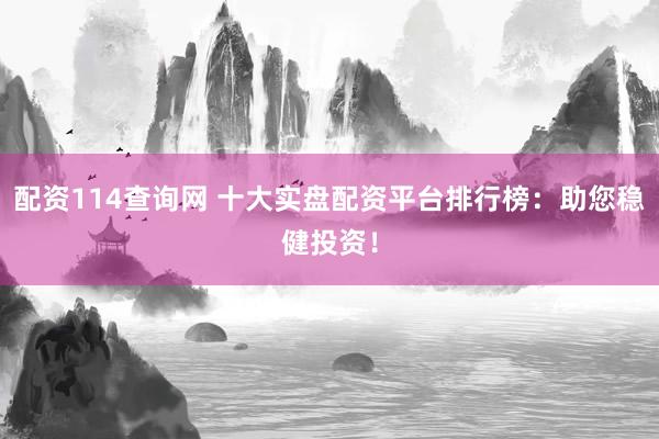 配资114查询网 十大实盘配资平台排行榜：助您稳健投资！