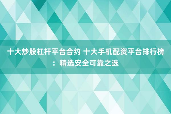 十大炒股杠杆平台合约 十大手机配资平台排行榜：精选安全可靠之选