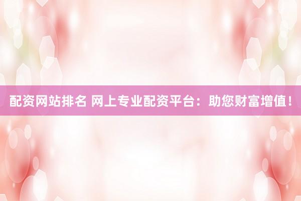 配资网站排名 网上专业配资平台：助您财富增值！
