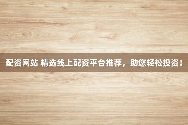 配资网站 精选线上配资平台推荐，助您轻松投资！