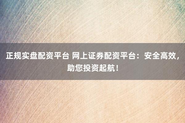 正规实盘配资平台 网上证券配资平台：安全高效，助您投资起航！
