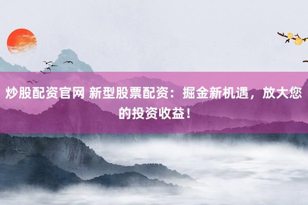 炒股配资官网 新型股票配资：掘金新机遇，放大您的投资收益！