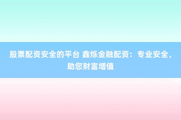 股票配资安全的平台 鑫烁金融配资：专业安全，助您财富增值