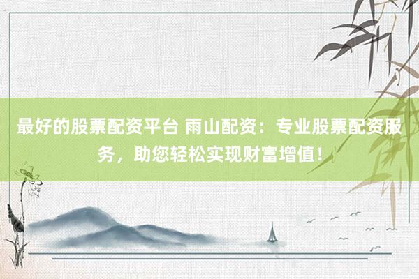 最好的股票配资平台 雨山配资：专业股票配资服务，助您轻松实现财富增值！