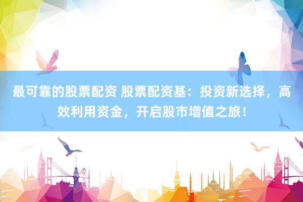 最可靠的股票配资 股票配资基：投资新选择，高效利用资金，开启股市增值之旅！