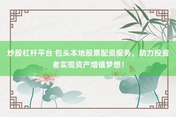 炒股杠杆平台 包头本地股票配资服务，助力投资者实现资产增值梦想！