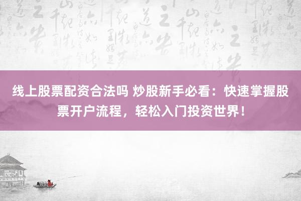 线上股票配资合法吗 炒股新手必看：快速掌握股票开户流程，轻松入门投资世界！