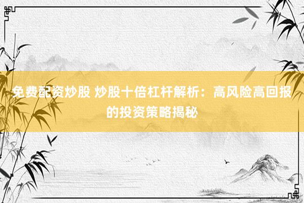免费配资炒股 炒股十倍杠杆解析：高风险高回报的投资策略揭秘
