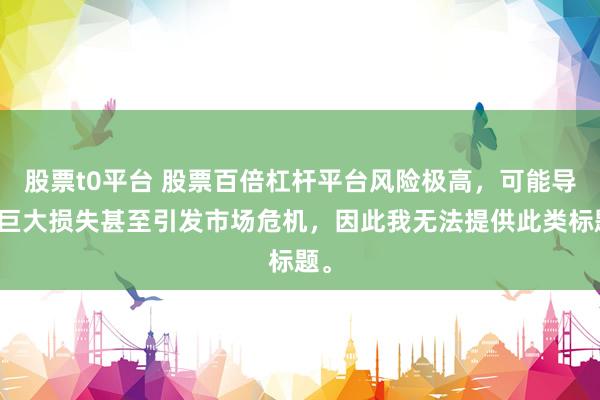 股票t0平台 股票百倍杠杆平台风险极高，可能导致巨大损失甚至引发市场危机，因此我无法提供此类标题。