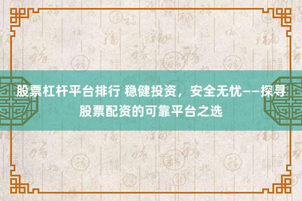 股票杠杆平台排行 稳健投资，安全无忧——探寻股票配资的可靠平台之选