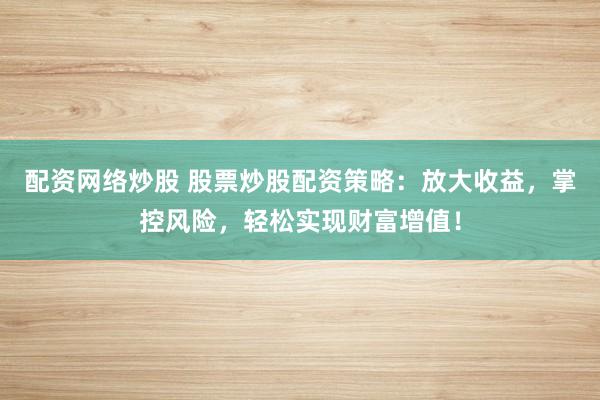 配资网络炒股 股票炒股配资策略：放大收益，掌控风险，轻松实现财富增值！