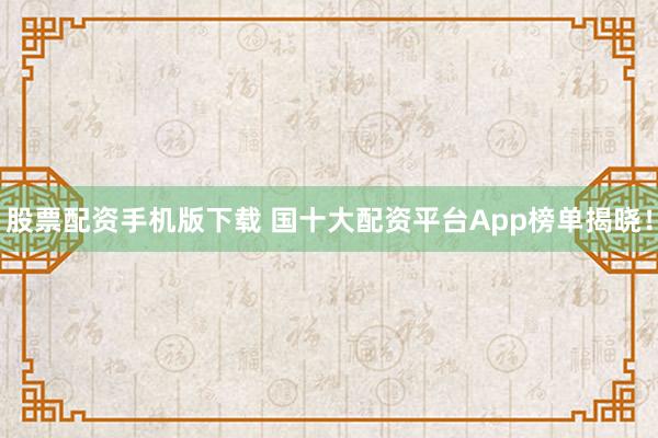 股票配资手机版下载 国十大配资平台App榜单揭晓！