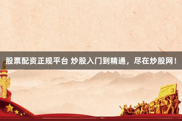 股票配资正规平台 炒股入门到精通，尽在炒股网！