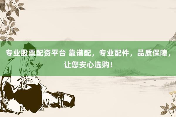 专业股票配资平台 靠谱配，专业配件，品质保障，让您安心选购！