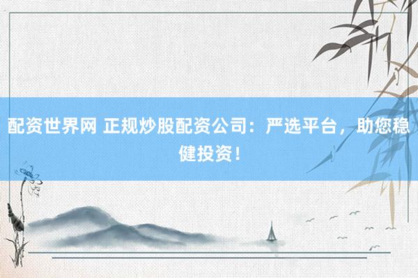配资世界网 正规炒股配资公司：严选平台，助您稳健投资！