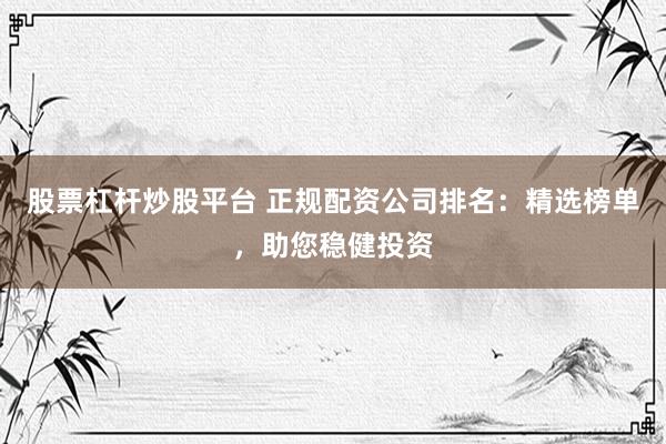 股票杠杆炒股平台 正规配资公司排名：精选榜单，助您稳健投资