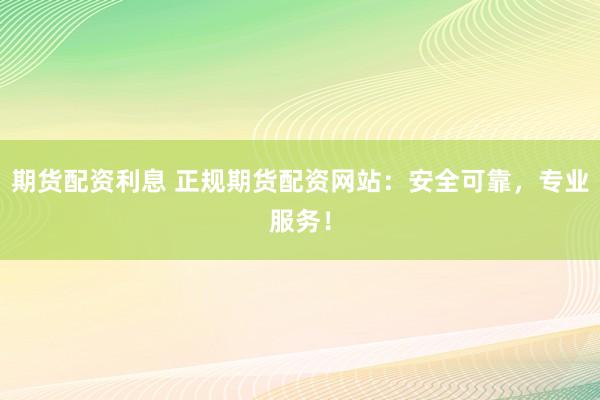 期货配资利息 正规期货配资网站：安全可靠，专业服务！