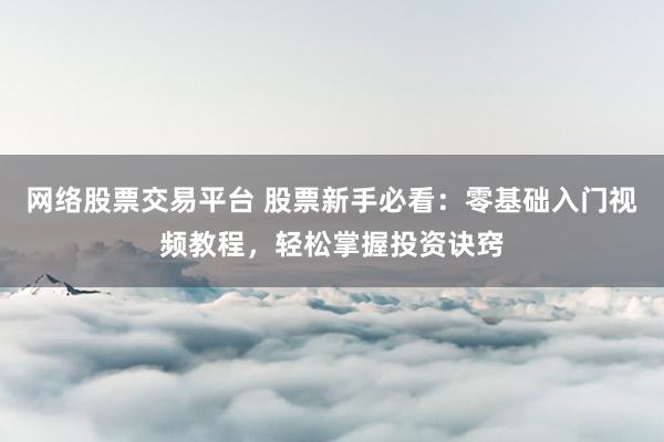 网络股票交易平台 股票新手必看：零基础入门视频教程，轻松掌握投资诀窍