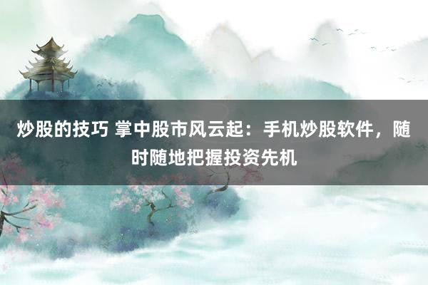 炒股的技巧 掌中股市风云起：手机炒股软件，随时随地把握投资先机