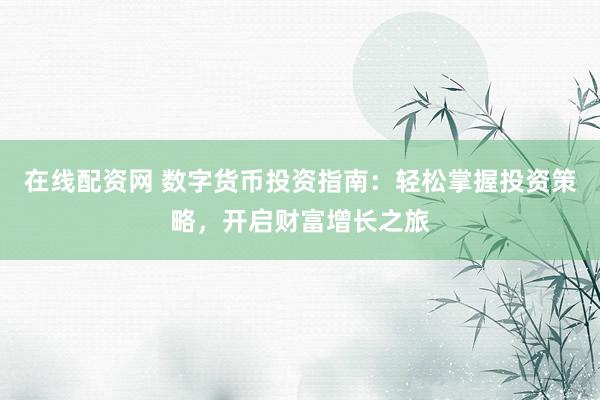 在线配资网 数字货币投资指南：轻松掌握投资策略，开启财富增长之旅